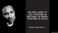 martin_luther_king_jr_quote_we_must_learn_to_live_together_as_brothers_or_perish_together_as_f...jpg